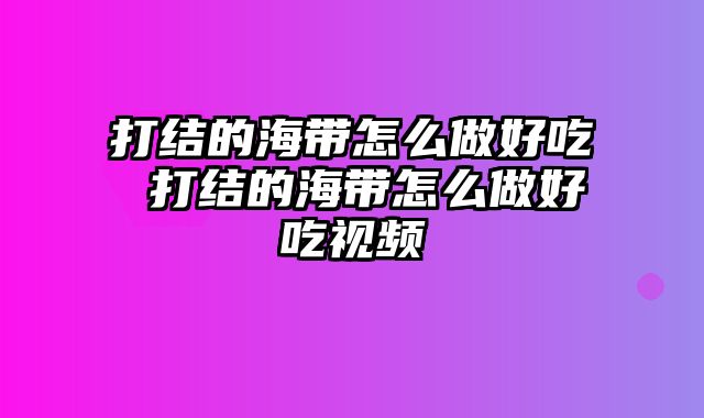 打结的海带怎么做好吃 打结的海带怎么做好吃视频