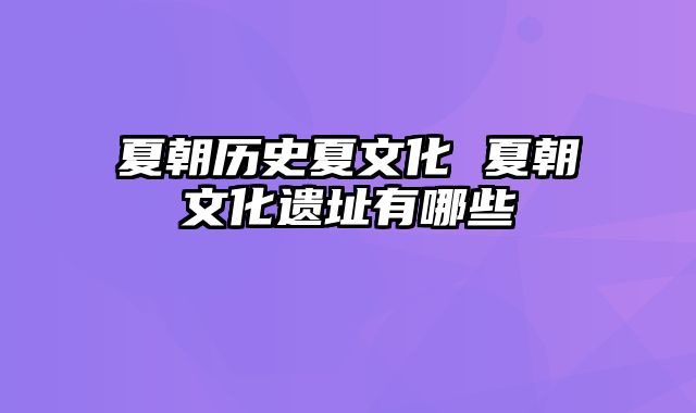 夏朝历史夏文化 夏朝文化遗址有哪些