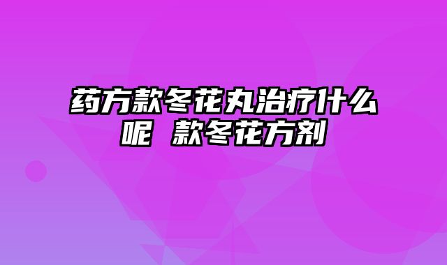 药方款冬花丸治疗什么呢 款冬花方剂