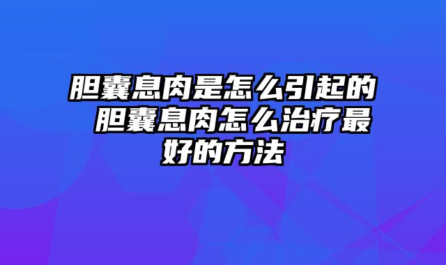 胆囊息肉是怎么引起的 胆囊息肉怎么治疗最好的方法
