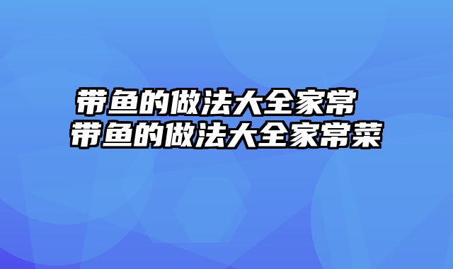 带鱼的做法大全家常 带鱼的做法大全家常菜