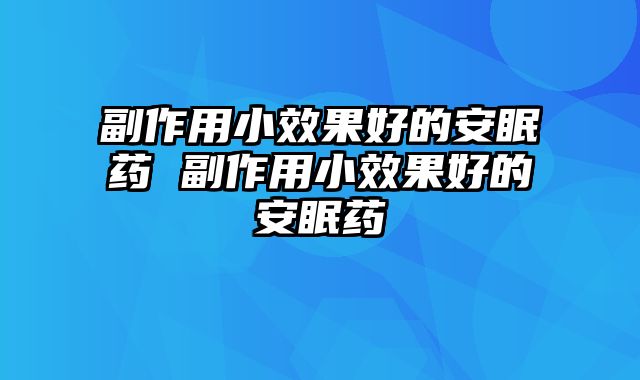 副作用小效果好的安眠药 副作用小效果好的安眠药