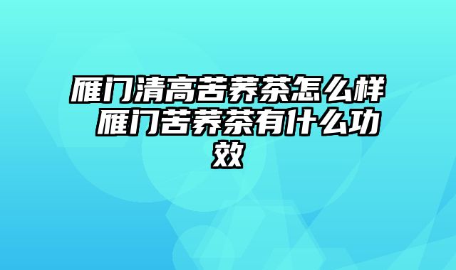 雁门清高苦荞茶怎么样 雁门苦荞茶有什么功效
