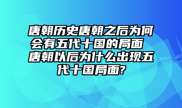 唐朝历史唐朝之后为何会有五代十国的局面 唐朝以后为什么出现五代十国局面?