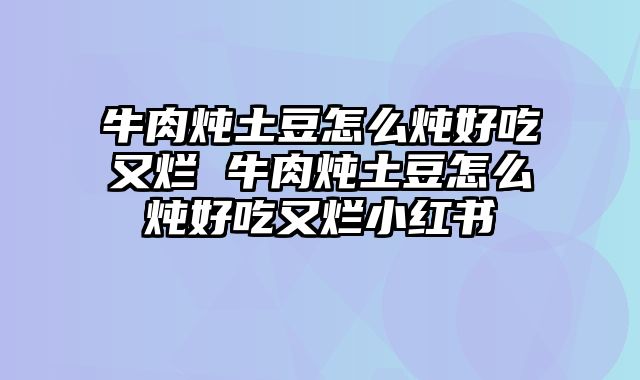 牛肉炖土豆怎么炖好吃又烂 牛肉炖土豆怎么炖好吃又烂小红书