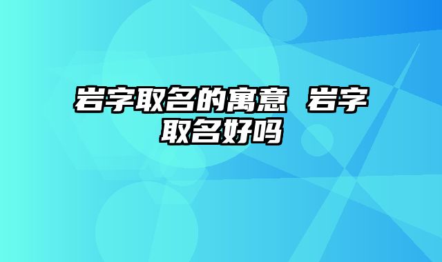 岩字取名的寓意 岩字取名好吗