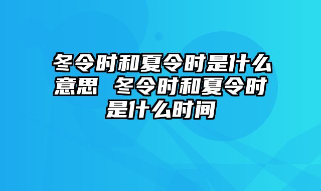 冬令时和夏令时是什么意思 冬令时和夏令时是什么时间