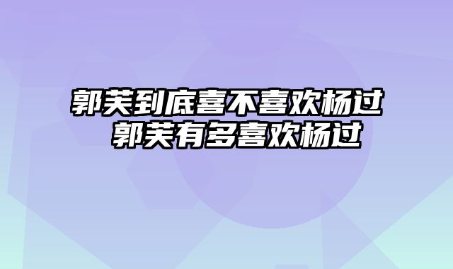 郭芙到底喜不喜欢杨过 郭芙有多喜欢杨过
