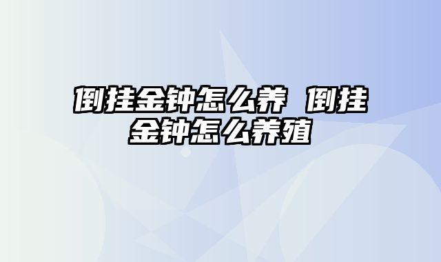 倒挂金钟怎么养 倒挂金钟怎么养殖