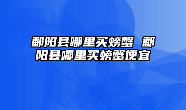 鄱阳县哪里买螃蟹 鄱阳县哪里买螃蟹便宜