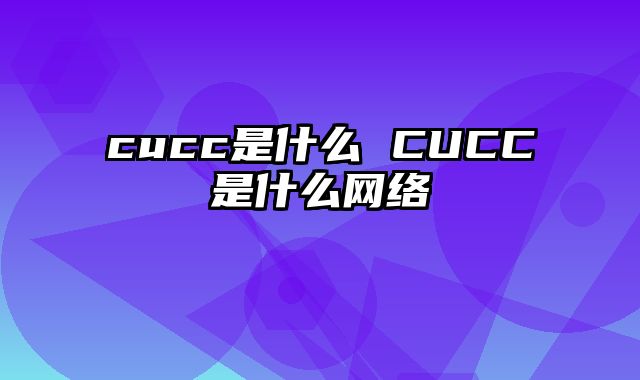 cucc是什么 CUCC是什么网络
