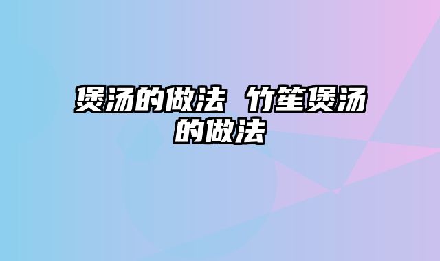 煲汤的做法 竹笙煲汤的做法