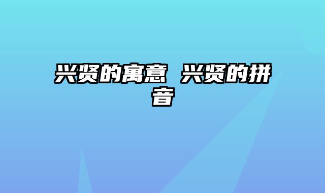 兴贤的寓意 兴贤的拼音