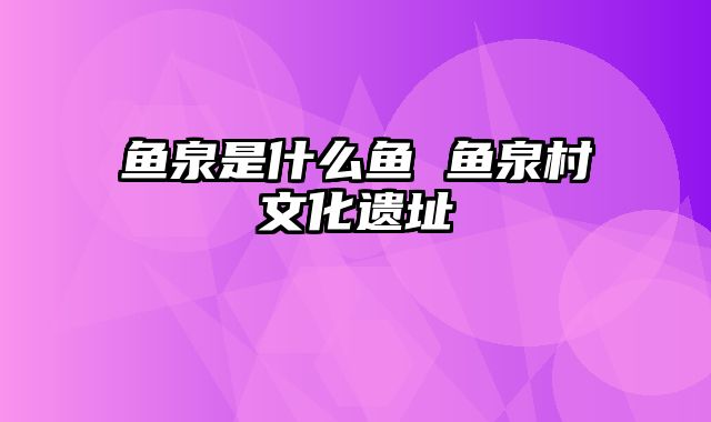 鱼泉是什么鱼 鱼泉村文化遗址