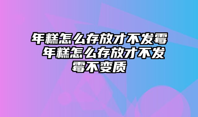 年糕怎么存放才不发霉 年糕怎么存放才不发霉不变质