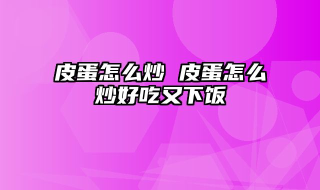 皮蛋怎么炒 皮蛋怎么炒好吃又下饭