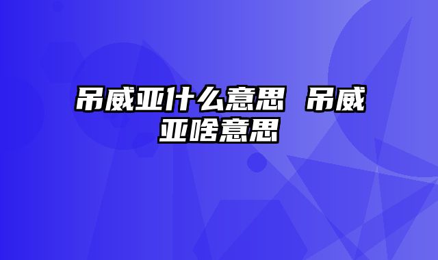 吊威亚什么意思 吊威亚啥意思