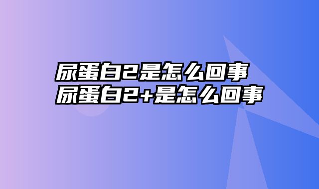 尿蛋白2是怎么回事 尿蛋白2+是怎么回事