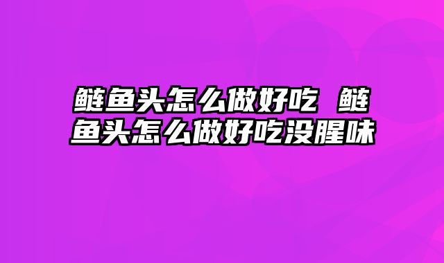 鲢鱼头怎么做好吃 鲢鱼头怎么做好吃没腥味