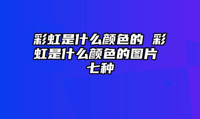 彩虹是什么颜色的 彩虹是什么颜色的图片 七种