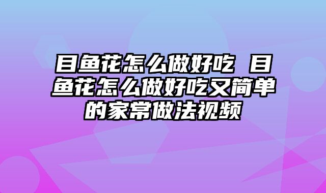 目鱼花怎么做好吃 目鱼花怎么做好吃又简单的家常做法视频