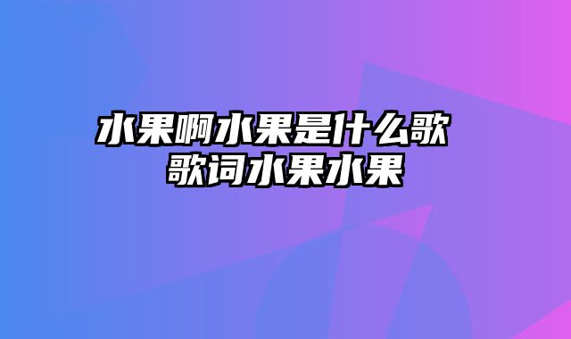 水果啊水果是什么歌 歌词水果水果