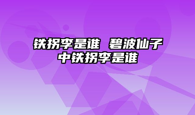 铁拐李是谁 碧波仙子中铁拐李是谁