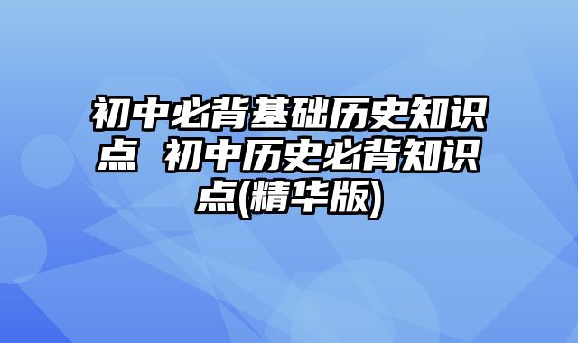 初中必背基础历史知识点 初中历史必背知识点(精华版)