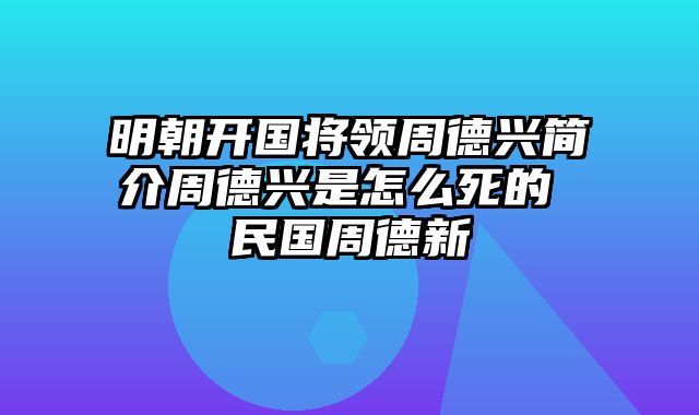 明朝开国将领周德兴简介周德兴是怎么死的 民国周德新