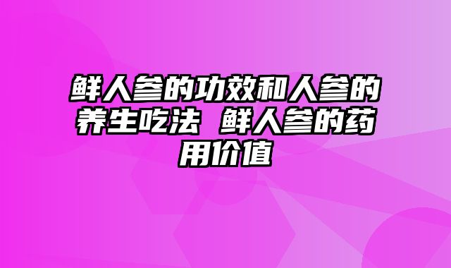鲜人参的功效和人参的养生吃法 鲜人参的药用价值