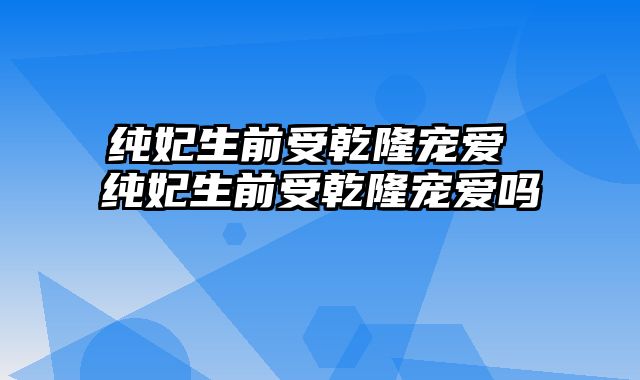 纯妃生前受乾隆宠爱 纯妃生前受乾隆宠爱吗