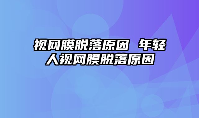 视网膜脱落原因 年轻人视网膜脱落原因