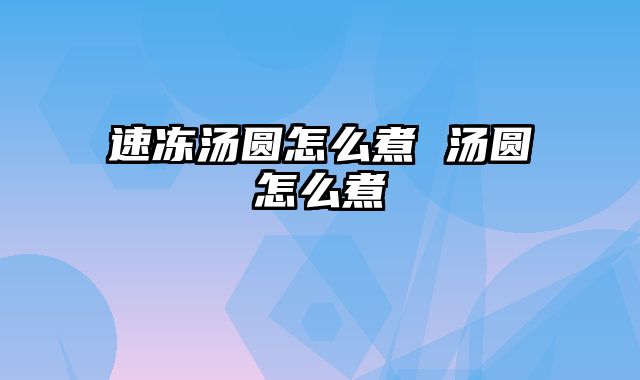 速冻汤圆怎么煮 汤圆怎么煮