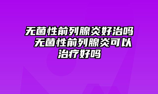 无菌性前列腺炎好治吗 无菌性前列腺炎可以治疗好吗