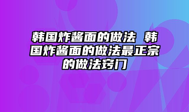 韩国炸酱面的做法 韩国炸酱面的做法最正宗的做法窍门