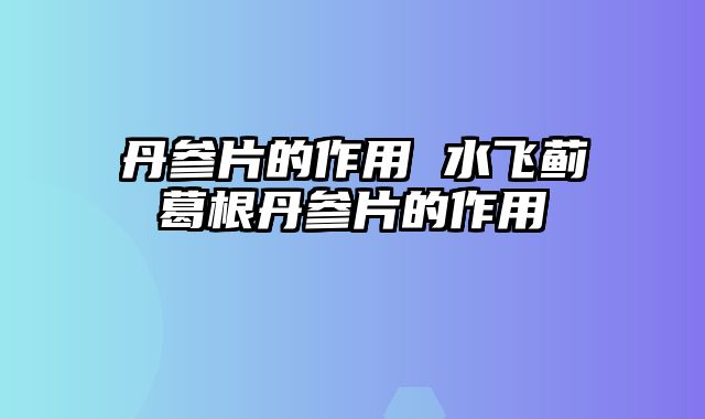 丹参片的作用 水飞蓟葛根丹参片的作用
