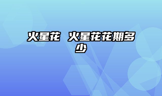 火星花 火星花花期多少