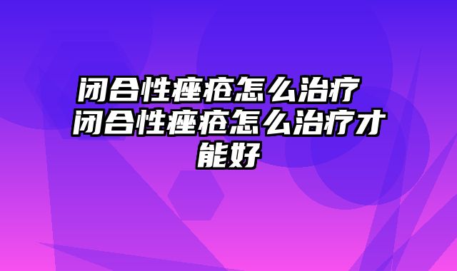 闭合性痤疮怎么治疗 闭合性痤疮怎么治疗才能好