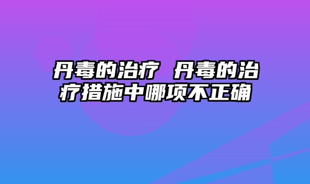 丹毒的治疗 丹毒的治疗措施中哪项不正确