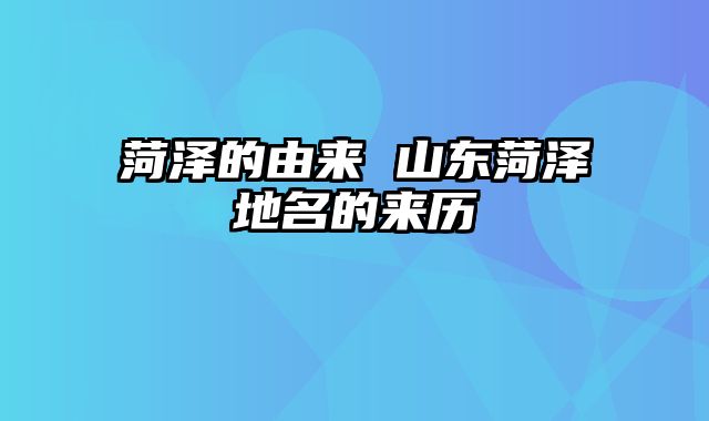 菏泽的由来 山东菏泽地名的来历