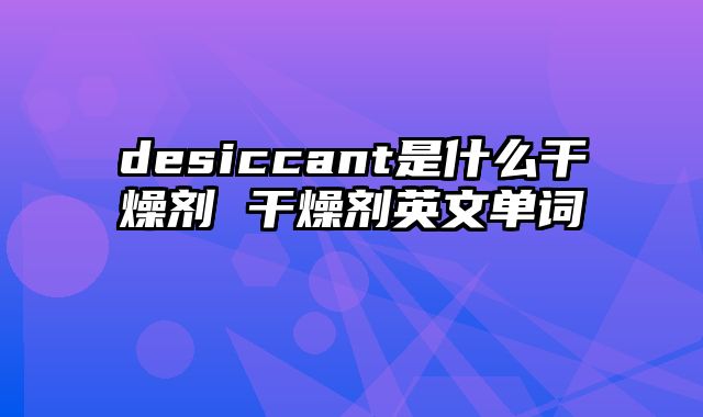 desiccant是什么干燥剂 干燥剂英文单词