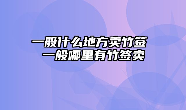 一般什么地方卖竹签 一般哪里有竹签卖