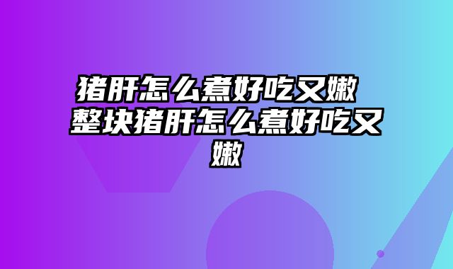猪肝怎么煮好吃又嫩 整块猪肝怎么煮好吃又嫩