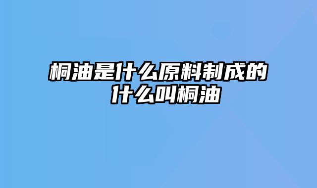 桐油是什么原料制成的 什么叫桐油