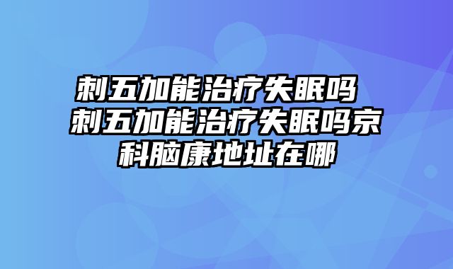 刺五加能治疗失眠吗 刺五加能治疗失眠吗京科脑康地址在哪