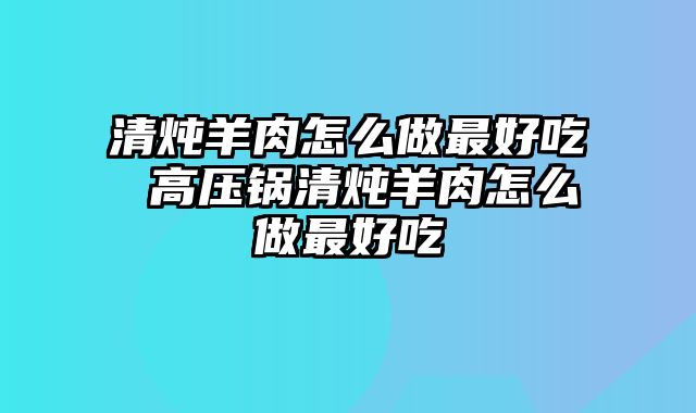 清炖羊肉怎么做最好吃 高压锅清炖羊肉怎么做最好吃