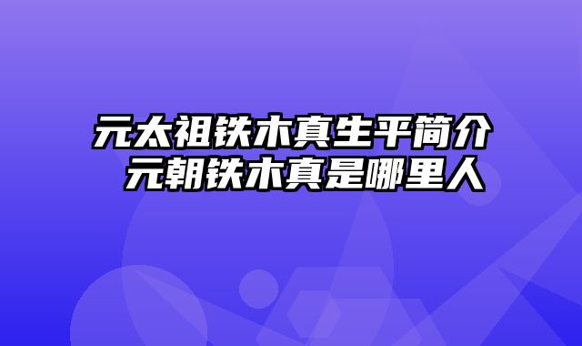 元太祖铁木真生平简介 元朝铁木真是哪里人