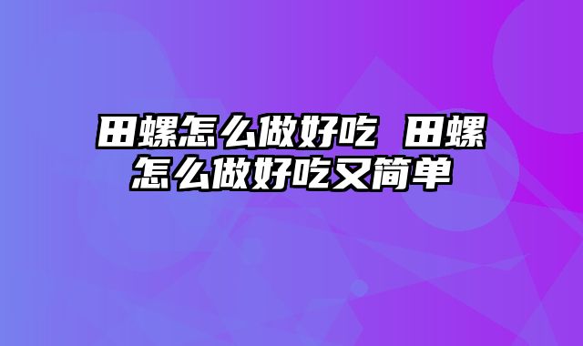 田螺怎么做好吃 田螺怎么做好吃又简单