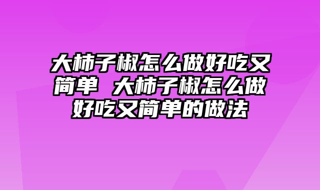 大柿子椒怎么做好吃又简单 大柿子椒怎么做好吃又简单的做法