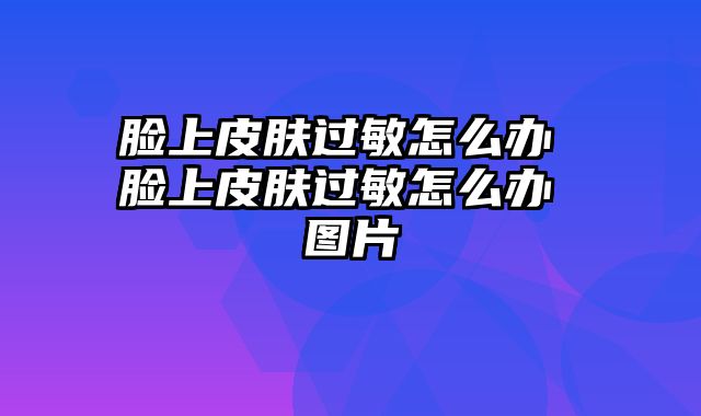 脸上皮肤过敏怎么办 脸上皮肤过敏怎么办 图片